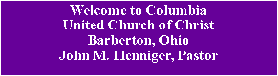 Text Box: Welcome to Columbia United Church of Christ Barberton, OhioJohn M. Henniger, Pastor